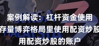 案例解读：杠杆资金使用在当前存量博弈格局里使用配资炒股的账户