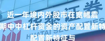 近一年境内外股市在宽幅震荡周期中中杠杆资金的资产配置新特征与