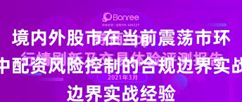 境内外股市在当前震荡市环境里中配资风险控制的合规边界实战经验