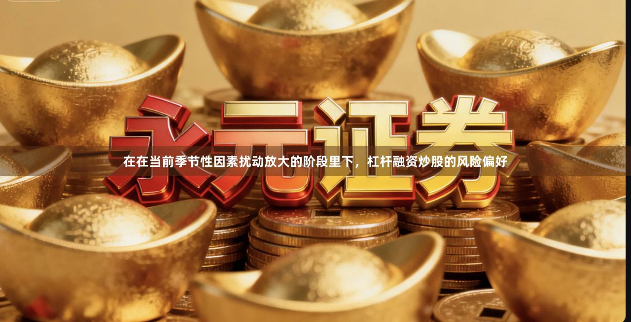 在在当前季节性因素扰动放大的阶段里下，杠杆融资炒股的风险偏好