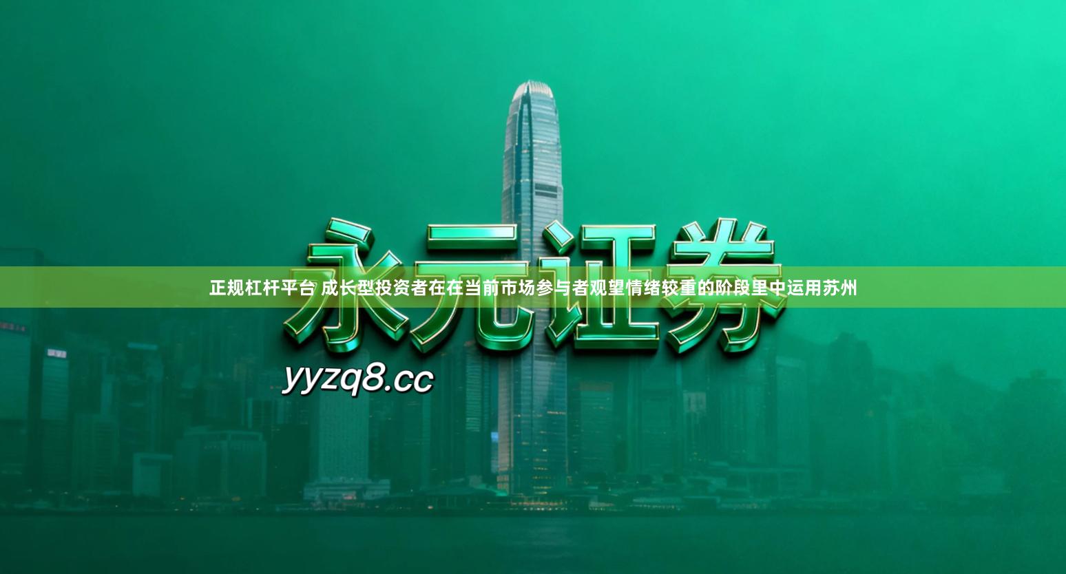 正规杠杆平台 成长型投资者在在当前市场参与者观望情绪较重的阶段里中运用苏州