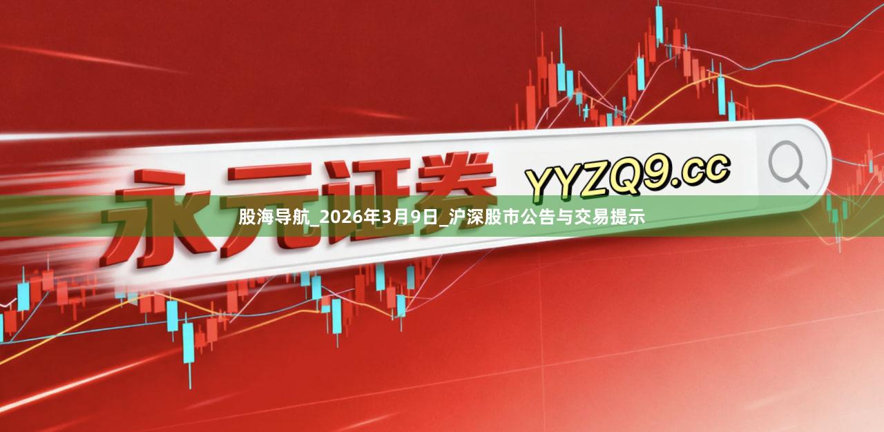 股海导航_2026年3月9日_沪深股市公告与交易提示