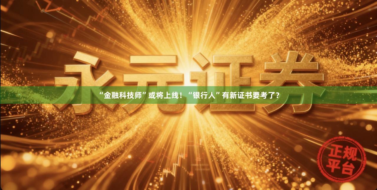 “金融科技师”或将上线！“银行人”有新证书要考了？