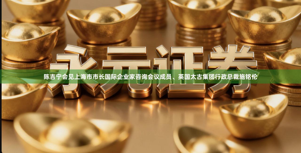 陈吉宁会见上海市市长国际企业家咨询会议成员、英国太古集团行政总裁施铭伦